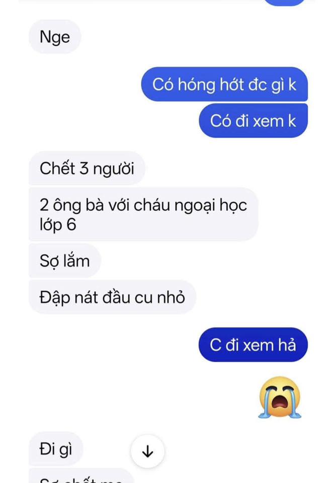 Có thể là hình ảnh về văn bản cho biết 'Nge Có hóng hớt đc gì k Có đi xem k Chết 3 người 2 ông bà với cháu ngoại học lớp 6 Sợ lắm Đập nát đầu cu nhỏ C đi xem hả Đigì Đi gì'